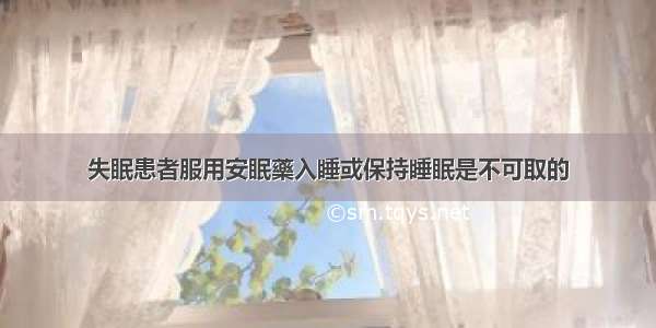 失眠患者服用安眠藥入睡或保持睡眠是不可取的