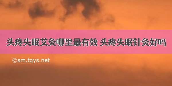 头疼失眠艾灸哪里最有效 头疼失眠针灸好吗