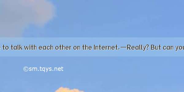 —We can use QQ to talk with each other on the Internet.—Really? But can you tell me it.A.