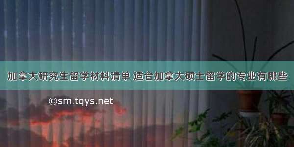 加拿大研究生留学材料清单 适合加拿大硕士留学的专业有哪些