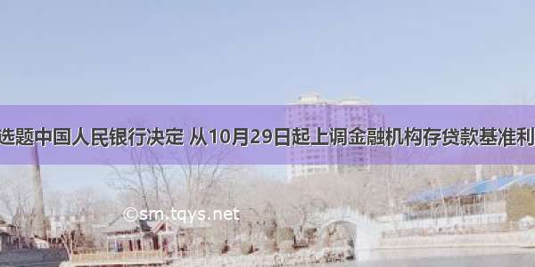 单选题中国人民银行决定 从10月29日起上调金融机构存贷款基准利率。