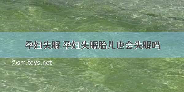 孕妇失眠 孕妇失眠胎儿也会失眠吗