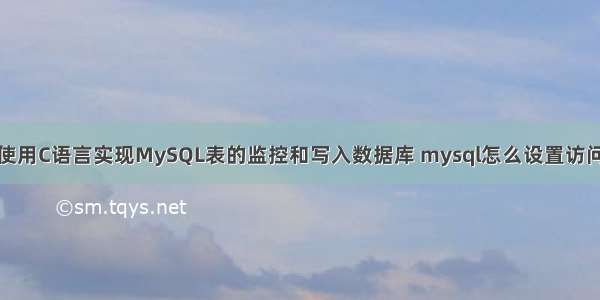 如何使用C语言实现MySQL表的监控和写入数据库 mysql怎么设置访问权限