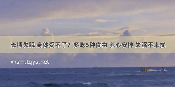 长期失眠 身体受不了？多吃5种食物 养心安神 失眠不来扰