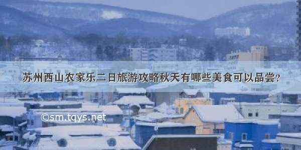 苏州西山农家乐二日旅游攻略秋天有哪些美食可以品尝？