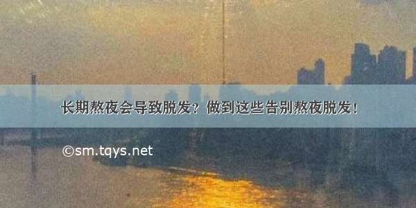 长期熬夜会导致脱发？做到这些告别熬夜脱发！