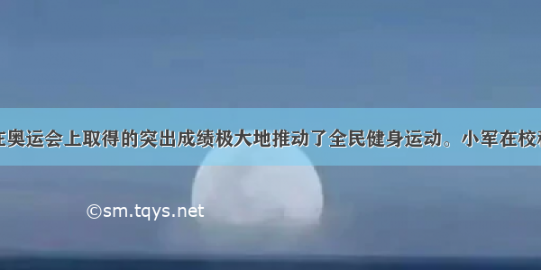 我国运动员在奥运会上取得的突出成绩极大地推动了全民健身运动。小军在校秋季运动会上