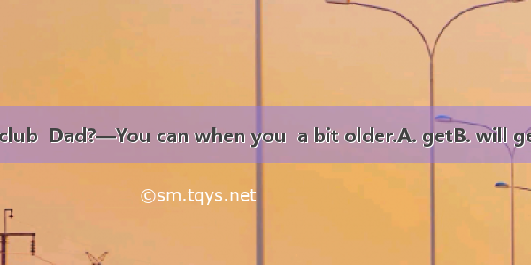 —Can I join the club  Dad?—You can when you  a bit older.A. getB. will getC. are gettingD