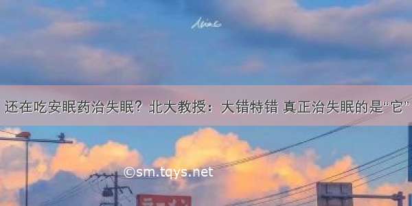 还在吃安眠药治失眠？北大教授：大错特错 真正治失眠的是“它”