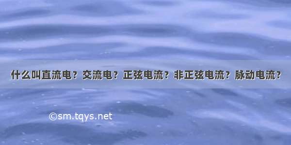 什么叫直流电？交流电？正弦电流？非正弦电流？脉动电流？