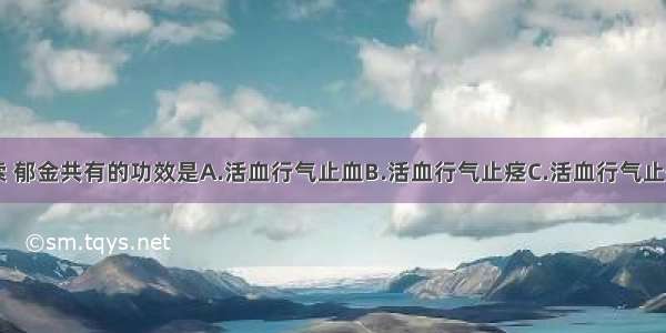 川芎 延胡索 郁金共有的功效是A.活血行气止血B.活血行气止痉C.活血行气止惊D.活血行