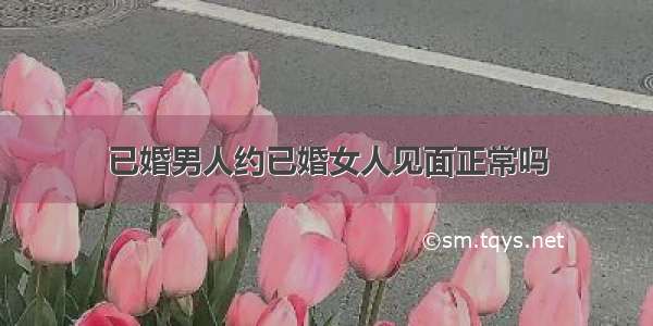 已婚男人约已婚女人见面正常吗