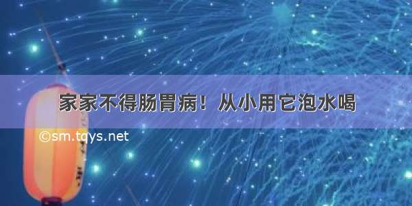 家家不得肠胃病！从小用它泡水喝