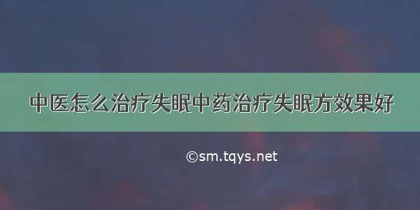 中医怎么治疗失眠中药治疗失眠方效果好