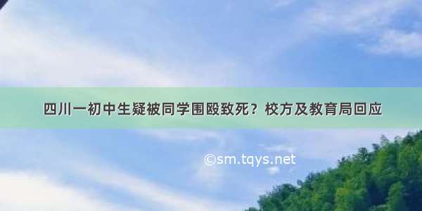 四川一初中生疑被同学围殴致死？校方及教育局回应