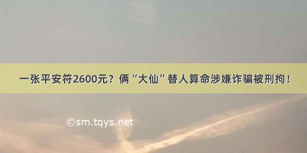 一张平安符2600元？俩“大仙”替人算命涉嫌诈骗被刑拘！