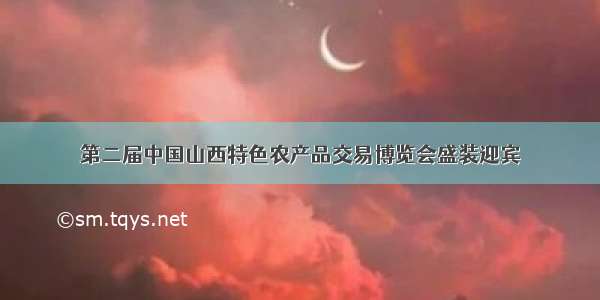 第二届中国山西特色农产品交易博览会盛装迎宾