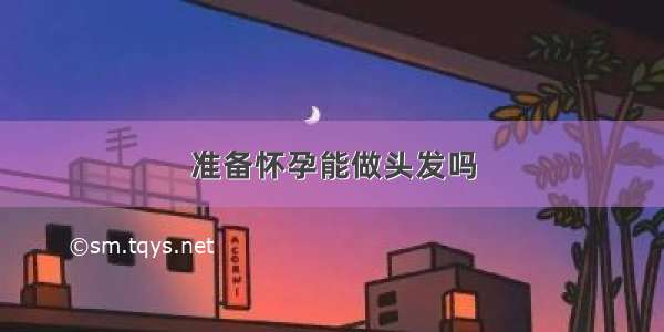 准备怀孕能做头发吗