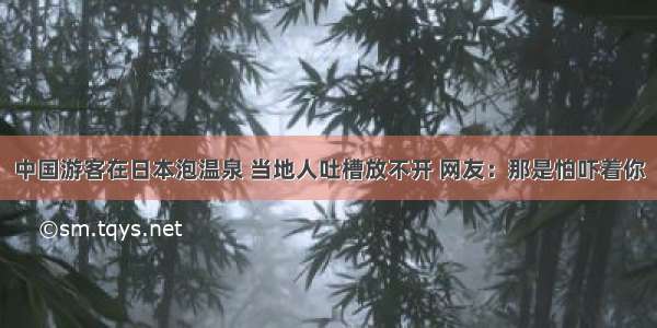 中国游客在日本泡温泉 当地人吐槽放不开 网友：那是怕吓着你
