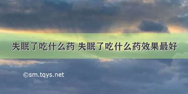 失眠了吃什么药 失眠了吃什么药效果最好