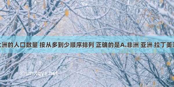 以下各大洲的人口数量 按从多到少顺序排列 正确的是A.非洲 亚洲 拉丁美洲 欧洲B.