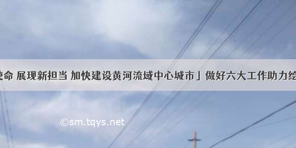 「肩负新使命 展现新担当 加快建设黄河流域中心城市」做好六大工作助力绘就济南高质