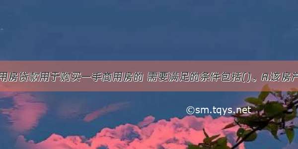 申请个人商用房贷款用于购买一手商用房的 需要满足的条件包括()。A.该房产应为已竣工