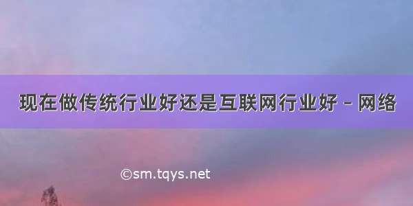 现在做传统行业好还是互联网行业好 – 网络