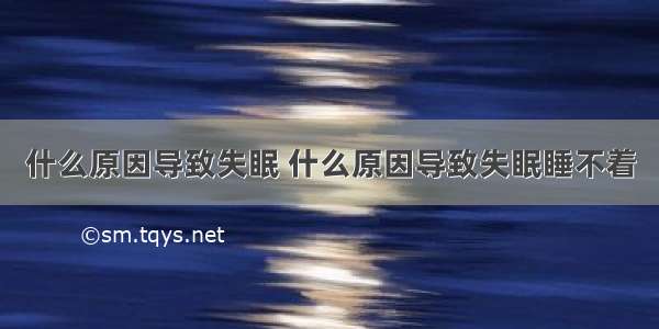 什么原因导致失眠 什么原因导致失眠睡不着