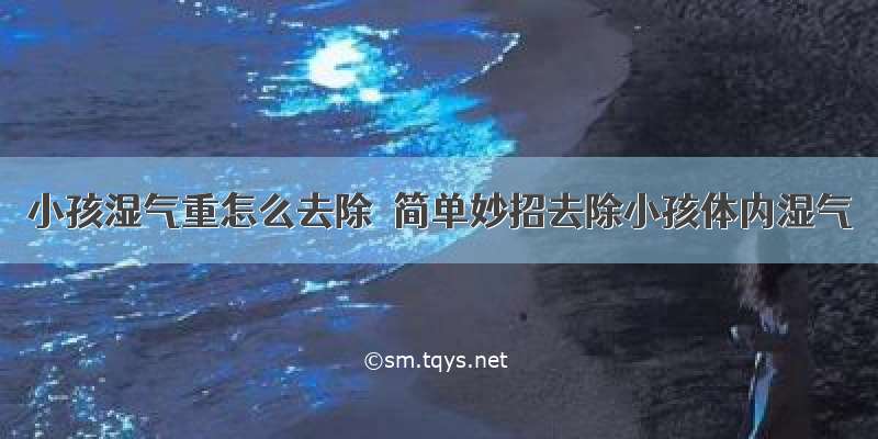 小孩湿气重怎么去除  简单妙招去除小孩体内湿气