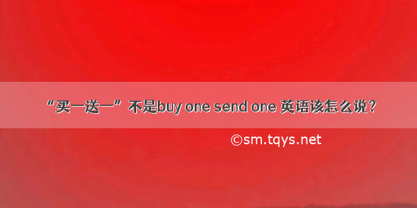 “买一送一”不是buy one send one 英语该怎么说？