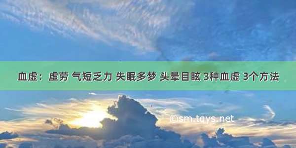 血虚：虚劳 气短乏力 失眠多梦 头晕目眩 3种血虚 3个方法