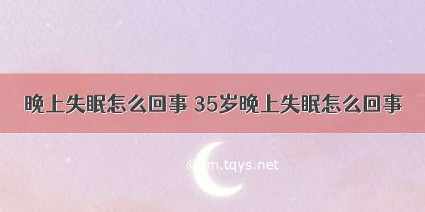 晚上失眠怎么回事 35岁晚上失眠怎么回事