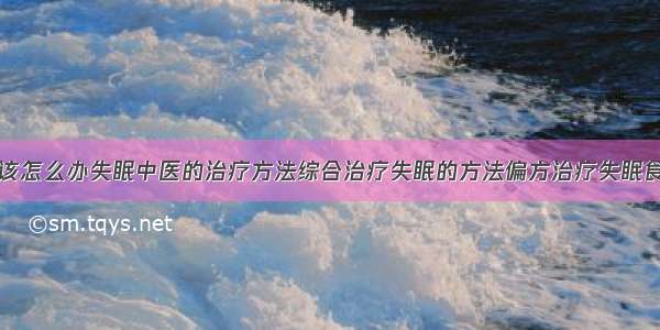 得了失眠症该怎么办失眠中医的治疗方法综合治疗失眠的方法偏方治疗失眠食疗治疗失眠