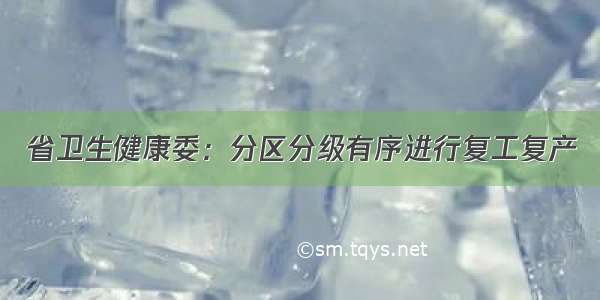 省卫生健康委：分区分级有序进行复工复产