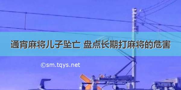 通宵麻将儿子坠亡 盘点长期打麻将的危害