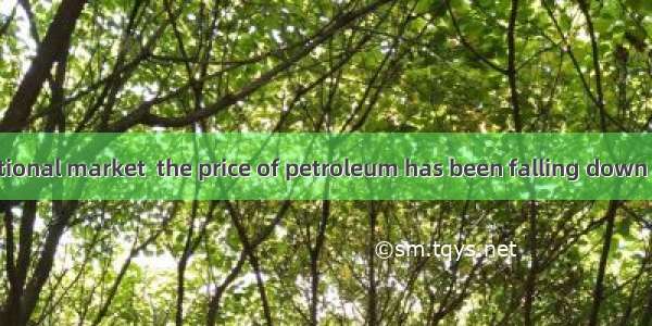 On the international market  the price of petroleum has been falling down  which is now  i