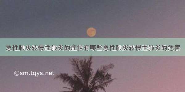 急性肺炎转慢性肺炎的症状有哪些急性肺炎转慢性肺炎的危害