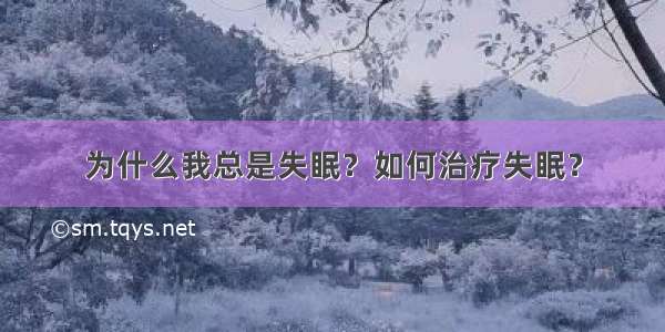 为什么我总是失眠？如何治疗失眠？