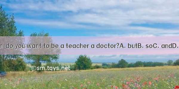 — Tom  do you want to be a teacher a doctor?A. butB. soC. andD. or