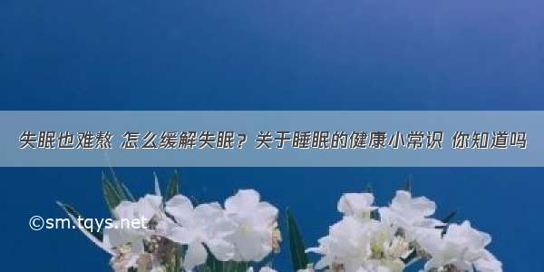 失眠也难熬 怎么缓解失眠？关于睡眠的健康小常识 你知道吗