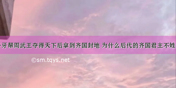 姜子牙帮周武王夺得天下后拿到齐国封地 为什么后代的齐国君主不姓姜呢