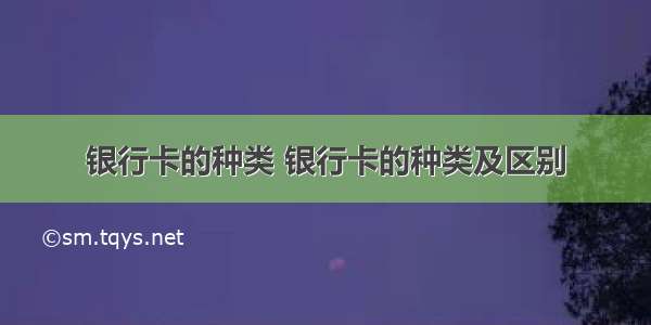 银行卡的种类 银行卡的种类及区别