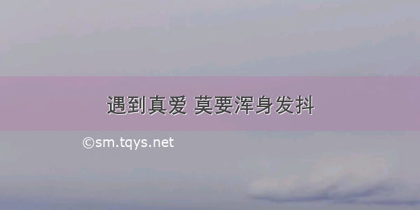 遇到真爱 莫要浑身发抖