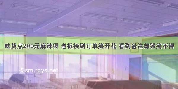 吃货点200元麻辣烫 老板接到订单笑开花 看到备注却哭笑不得