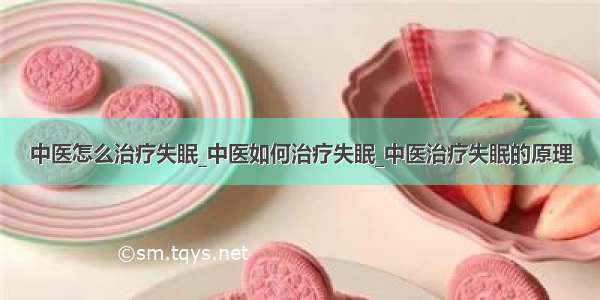 中医怎么治疗失眠_中医如何治疗失眠_中医治疗失眠的原理