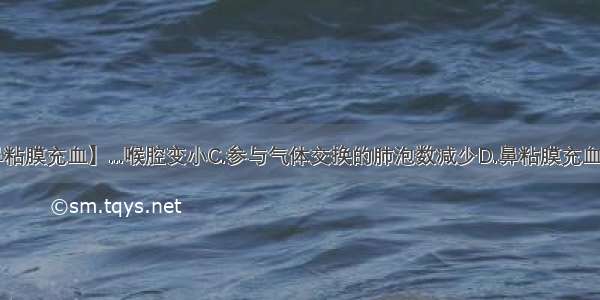 【鼻粘膜充血】...喉腔变小C.参与气体交换的肺泡数减少D.鼻粘膜充血肿胀】