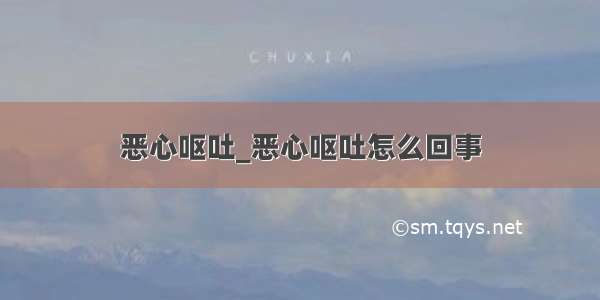 恶心呕吐_恶心呕吐怎么回事