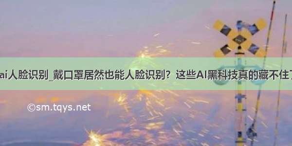 楚留香ai人脸识别_戴口罩居然也能人脸识别？这些AI黑科技真的藏不住了.........