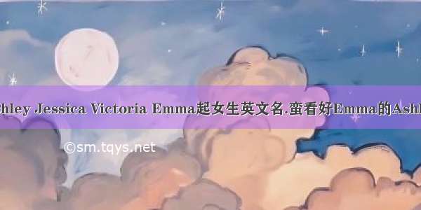 Ashley Jessica Victoria Emma起女生英文名.蛮看好Emma的Ashley